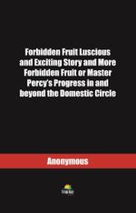 Forbidden Fruit Luscious and Exciting Story and More Forbidden Fruit or Master Percy's Progress in and beyond the Domestic Circle