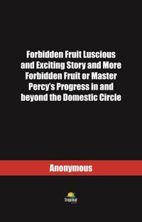 Forbidden Fruit Luscious and Exciting Story and More Forbidden Fruit or Master Percy’s Progress in and beyond the Domestic Circle