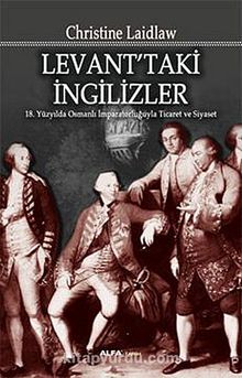 Levant'ta İngilizler & 18.Yüzyılda Osmanlı İmparatorluğuyla Ticaret ve Siyaset - Christine Laidlaw