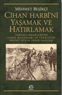 Cihan Harbi'ni Yaşamak ve Hatırlamak & Osmanlı Askerlerinin Cephe Hatıraları ve Türkiye'de Birinci Dünya Savaşı Hafızası