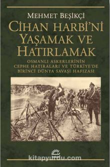 Cihan Harbi'ni Yaşamak ve Hatırlamak & Osmanlı Askerlerinin Cephe Hatıraları ve Türkiye’de Birinci Dünya Savaşı Hafızası - Mehmet Beşikçi